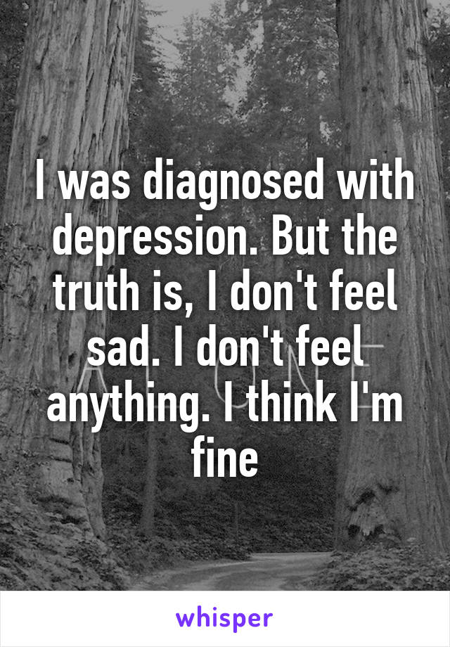 I was diagnosed with depression. But the truth is, I don't feel sad. I don't feel anything. I think I'm fine
