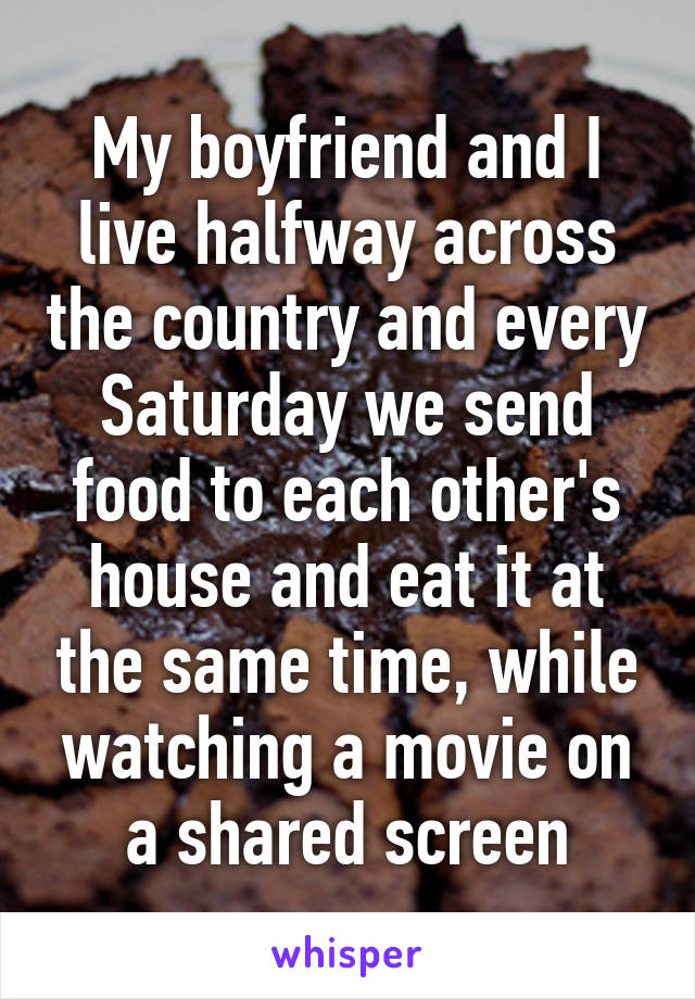 My boyfriend and I live halfway across the country and every Saturday we send food to each other's house and eat it at the same time, while watching a movie on a shared screen