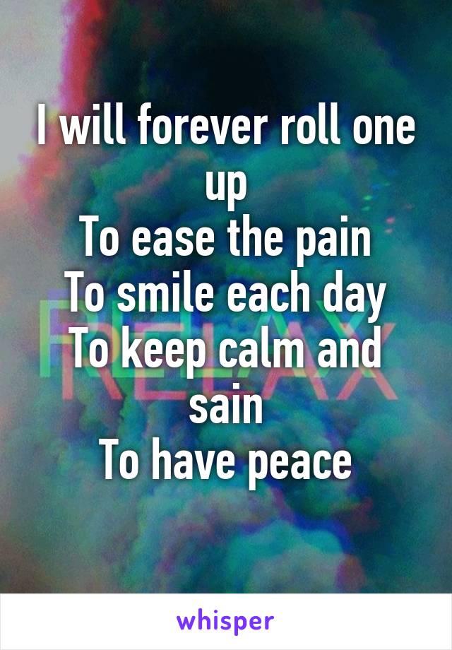 I will forever roll one up
To ease the pain
To smile each day
To keep calm and sain
To have peace
