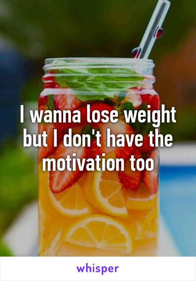 I wanna lose weight but I don't have the motivation too