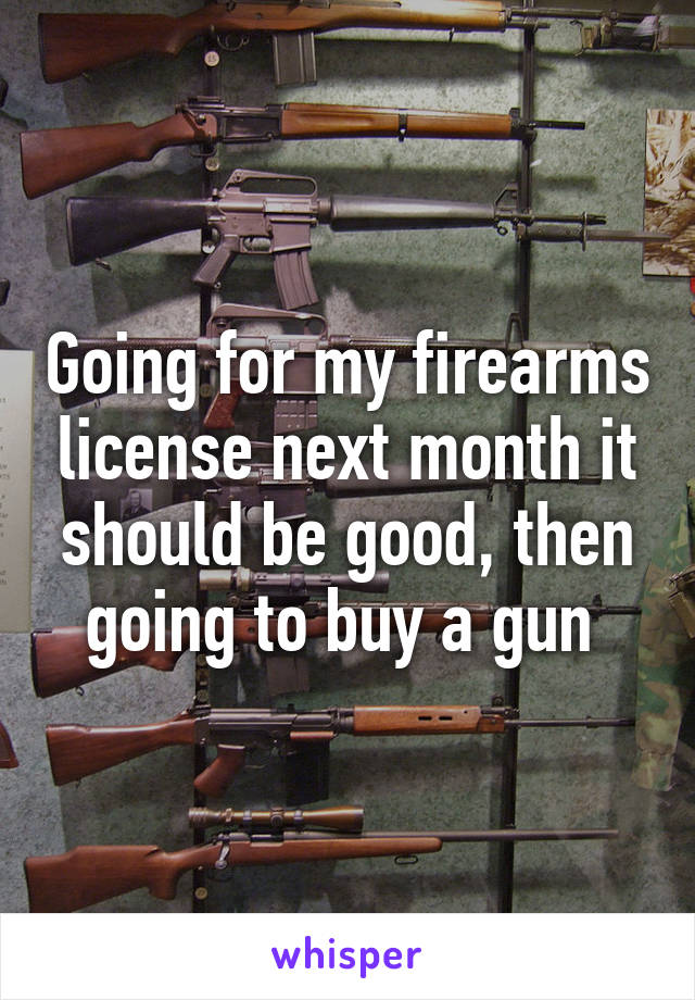 Going for my firearms license next month it should be good, then going to buy a gun 