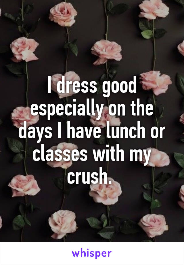I dress good especially on the days I have lunch or classes with my crush. 