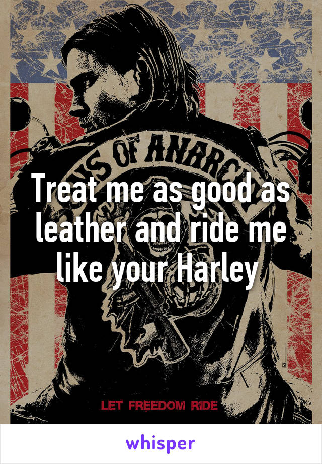 Treat me as good as leather and ride me like your Harley 