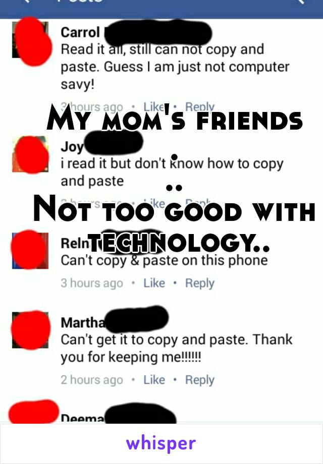 My mom's friends
...
Not too good with technology..
