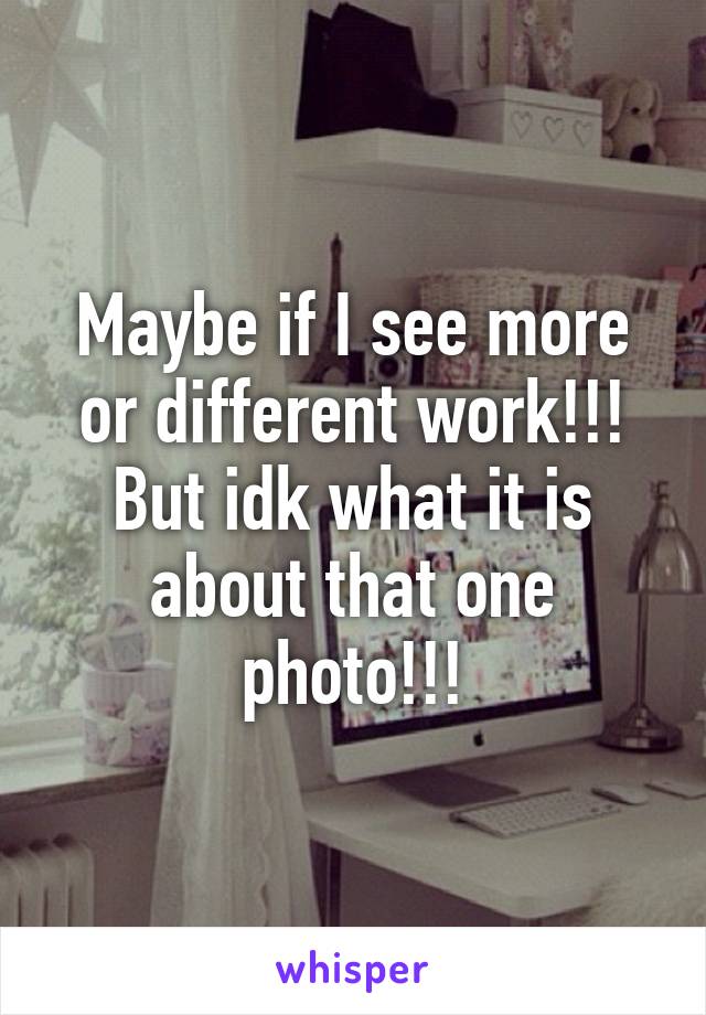 Maybe if I see more or different work!!! But idk what it is about that one photo!!!