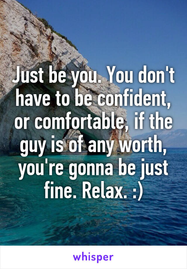 Just be you. You don't have to be confident, or comfortable, if the guy is of any worth, you're gonna be just fine. Relax. :)