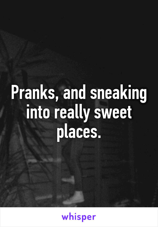 Pranks, and sneaking into really sweet places.