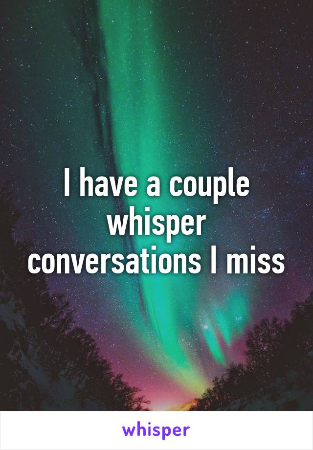 I have a couple whisper conversations I miss