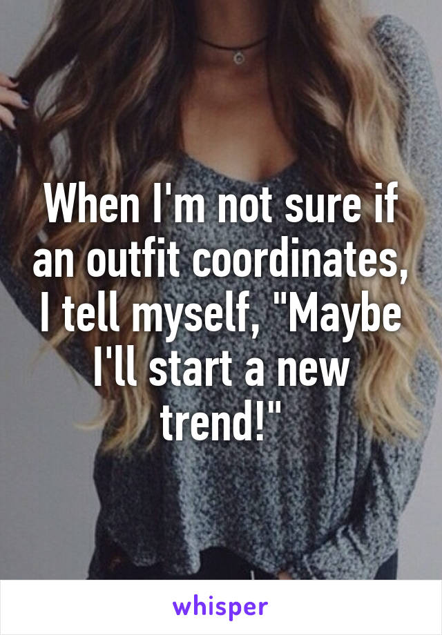 When I'm not sure if an outfit coordinates, I tell myself, "Maybe I'll start a new trend!"