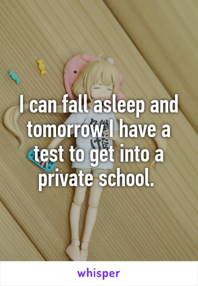 I can fall asleep and tomorrow I have a test to get into a private school. 