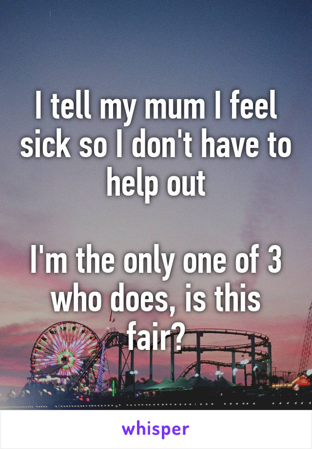 I tell my mum I feel sick so I don't have to help out

I'm the only one of 3 who does, is this fair?