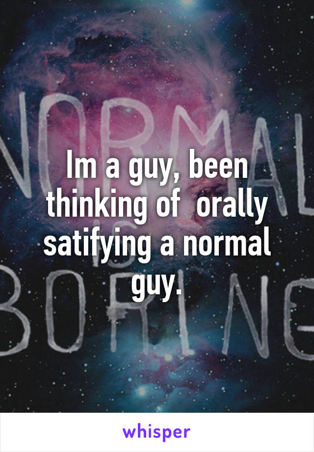 Im a guy, been thinking of  orally satifying a normal guy.