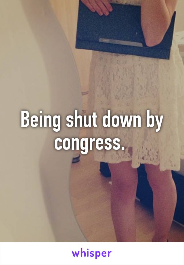 Being shut down by congress. 