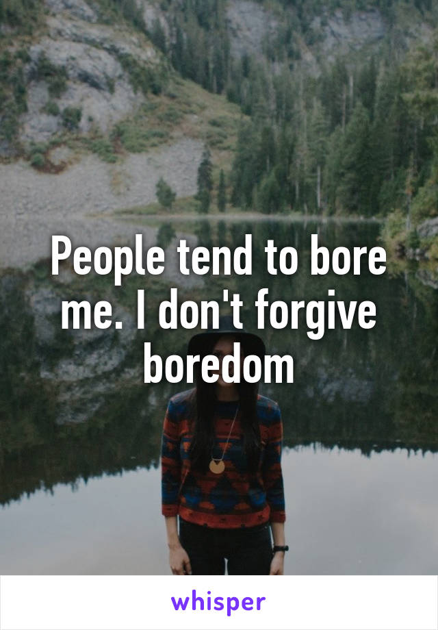 People tend to bore me. I don't forgive boredom