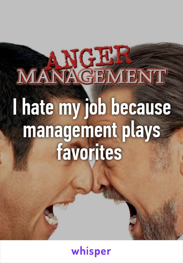 I hate my job because management plays favorites 