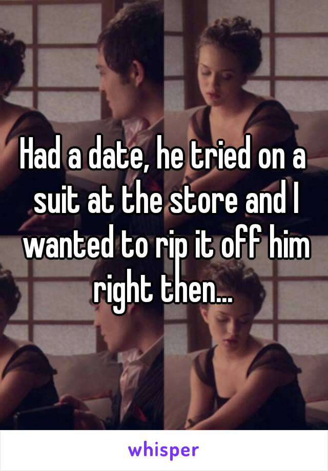 Had a date, he tried on a suit at the store and I wanted to rip it off him right then... 