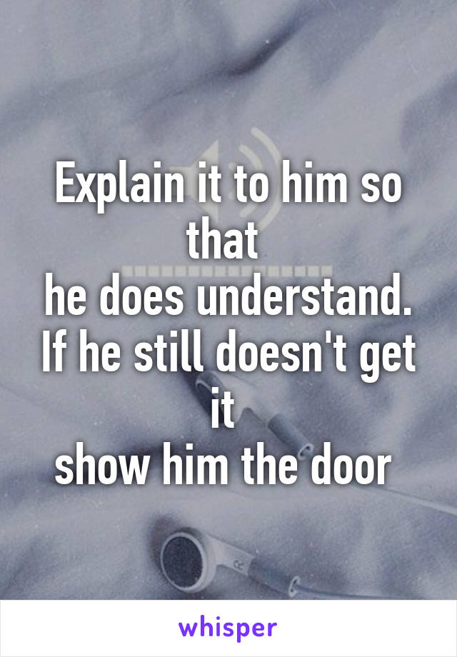 Explain it to him so that 
he does understand.
If he still doesn't get it 
show him the door 