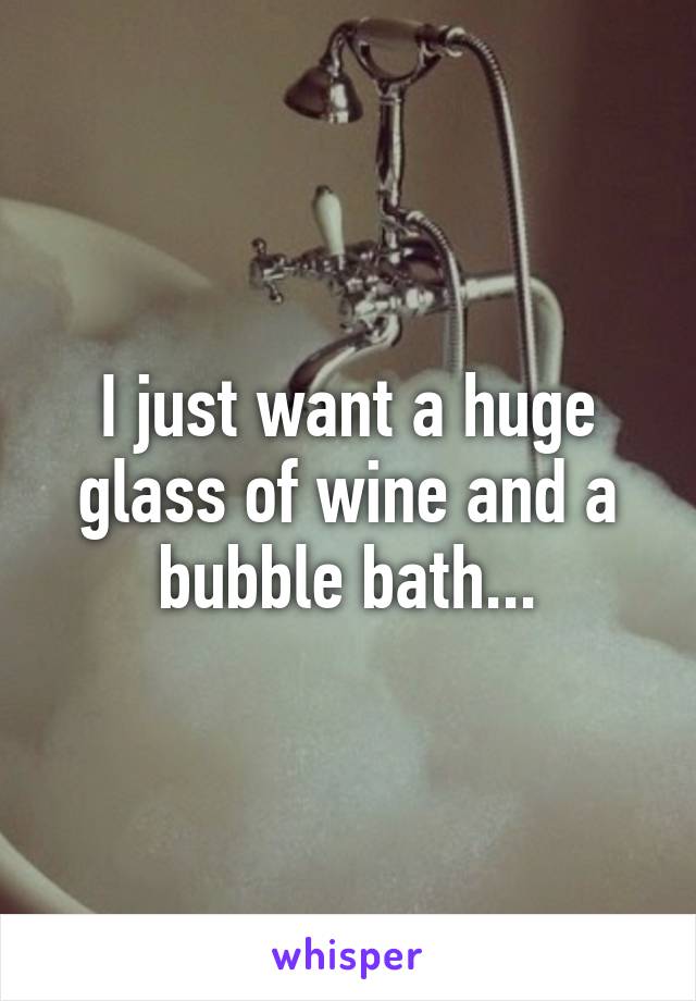 I just want a huge glass of wine and a bubble bath...