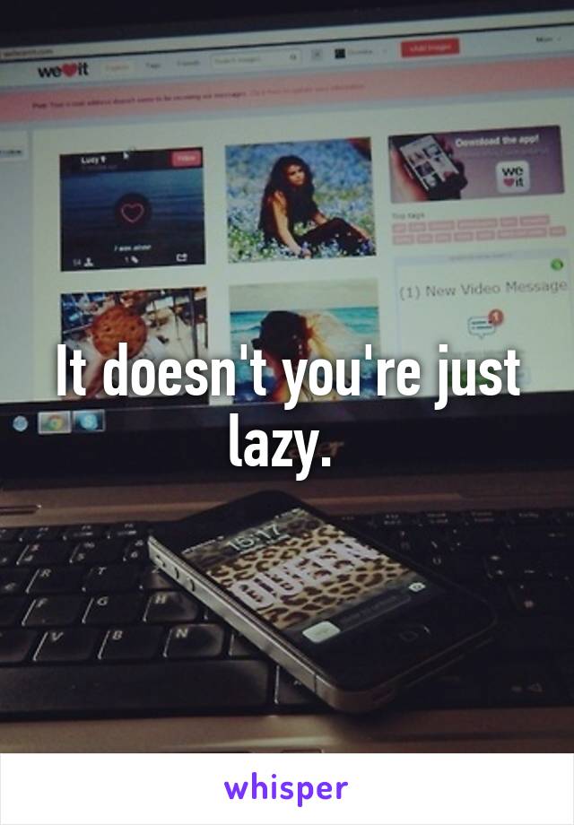 It doesn't you're just lazy. 