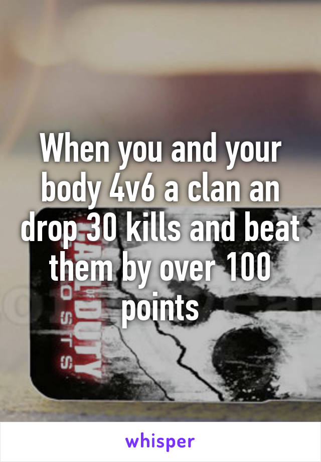 When you and your body 4v6 a clan an drop 30 kills and beat them by over 100 points