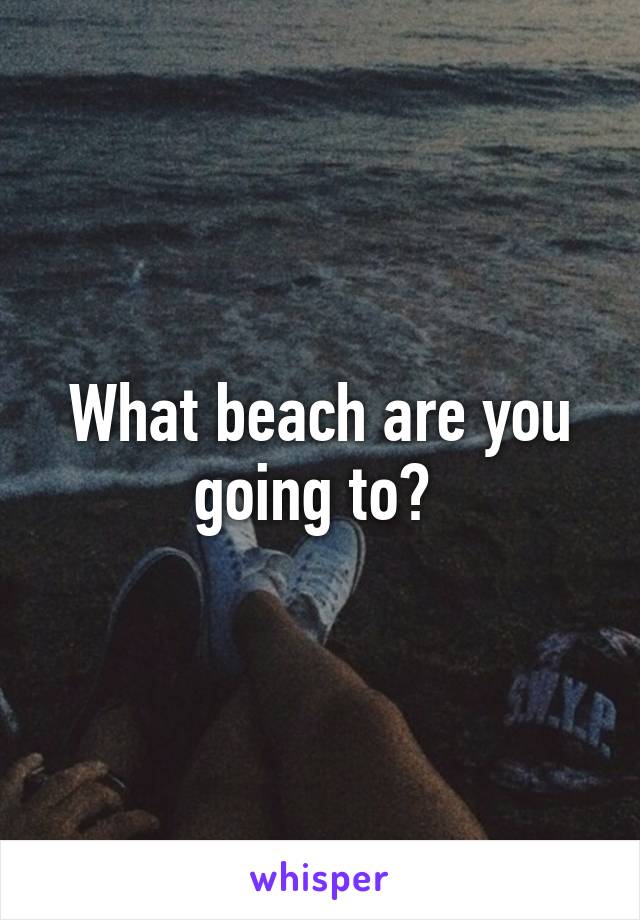 What beach are you going to? 