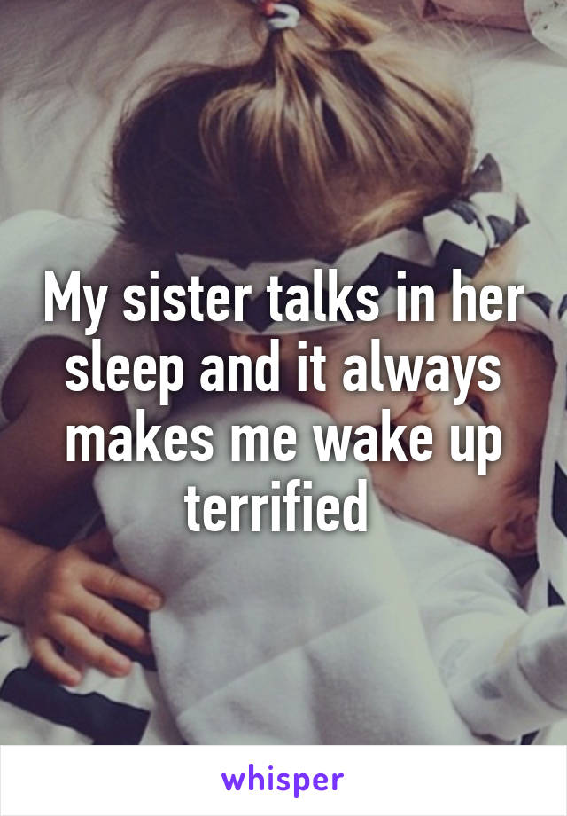 My sister talks in her sleep and it always makes me wake up terrified 