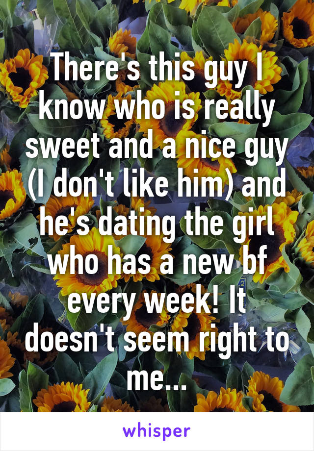 There's this guy I know who is really sweet and a nice guy (I don't like him) and he's dating the girl who has a new bf every week! It doesn't seem right to me...