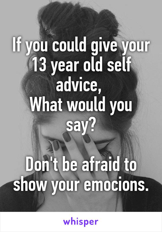 If you could give your 13 year old self advice, 
What would you say?

Don't be afraid to show your emocions.