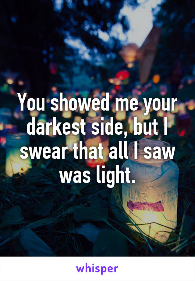 You showed me your darkest side, but I swear that all I saw was light.