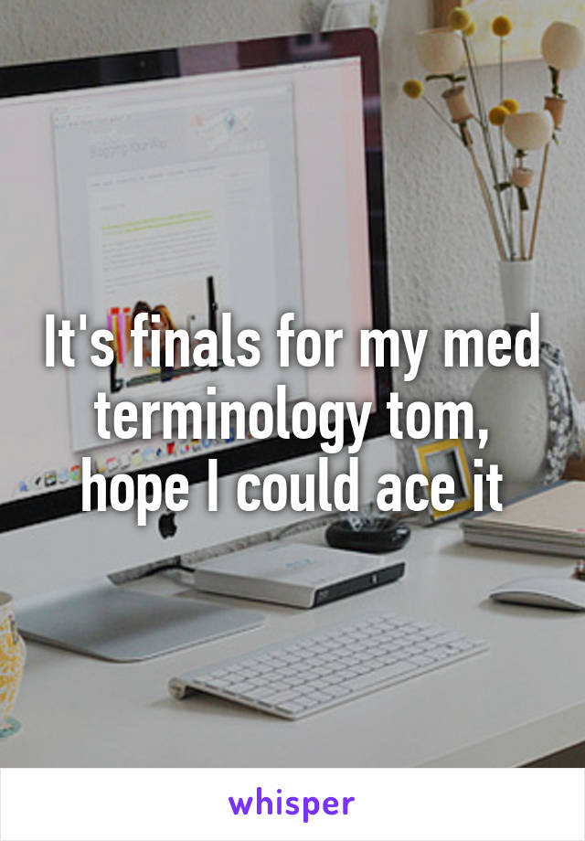 It's finals for my med terminology tom, hope I could ace it