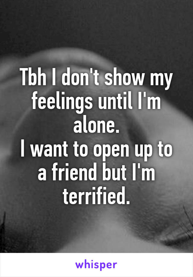 Tbh I don't show my feelings until I'm alone.
I want to open up to a friend but I'm terrified.