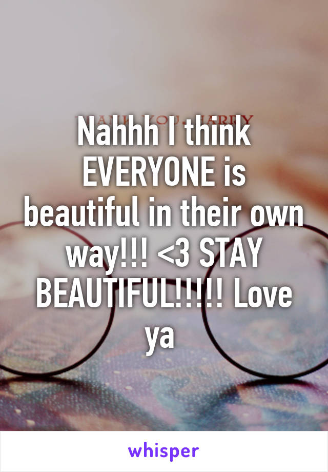 Nahhh I think EVERYONE is beautiful in their own way!!! <3 STAY BEAUTIFUL!!!!! Love ya 