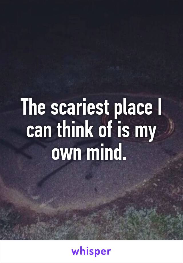The scariest place I can think of is my own mind. 
