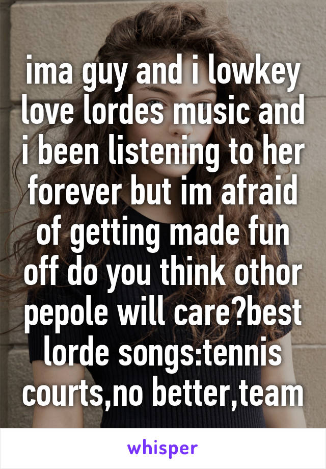 ima guy and i lowkey love lordes music and i been listening to her forever but im afraid of getting made fun off do you think othor pepole will care?best lorde songs:tennis courts,no better,team
