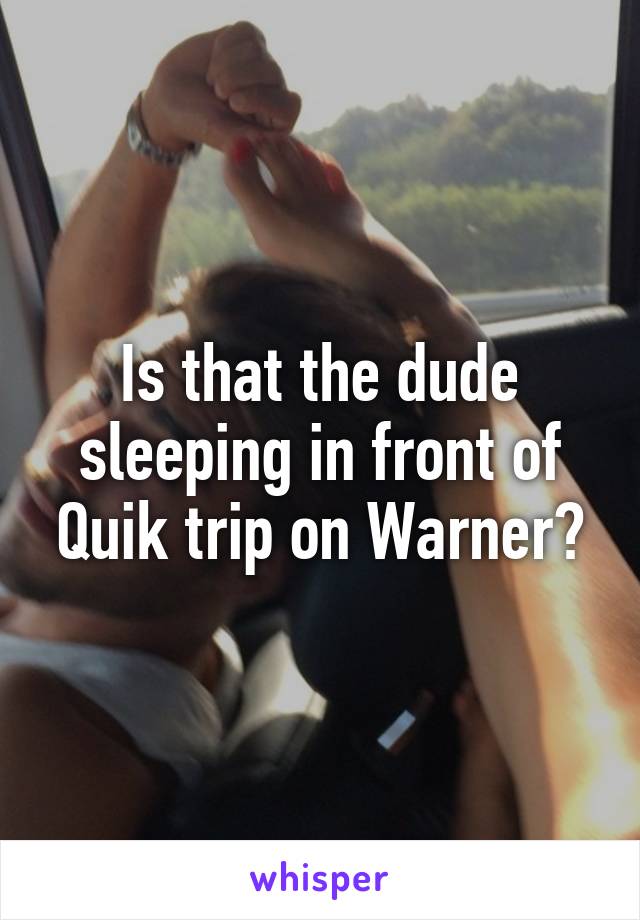 Is that the dude sleeping in front of Quik trip on Warner?