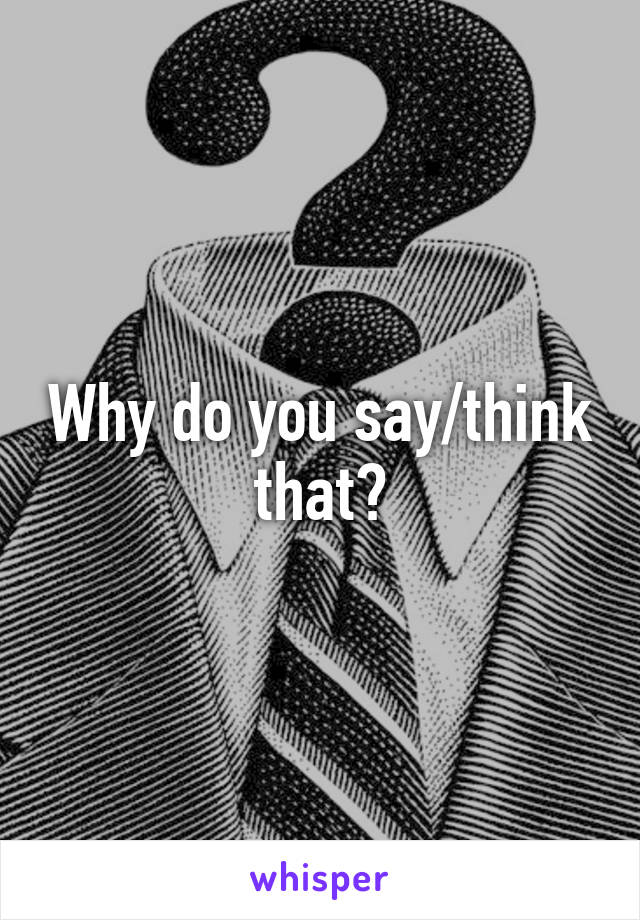 Why do you say/think that?