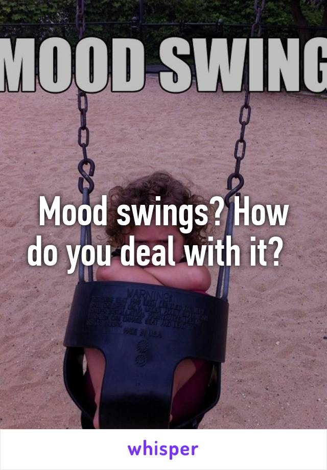 Mood swings? How do you deal with it?  