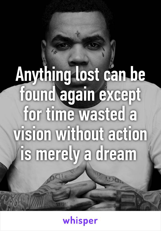 Anything lost can be found again except for time wasted a vision without action is merely a dream 