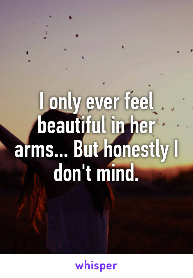 I only ever feel beautiful in her arms... But honestly I don't mind.