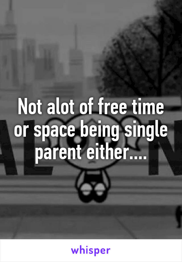 Not alot of free time or space being single parent either....