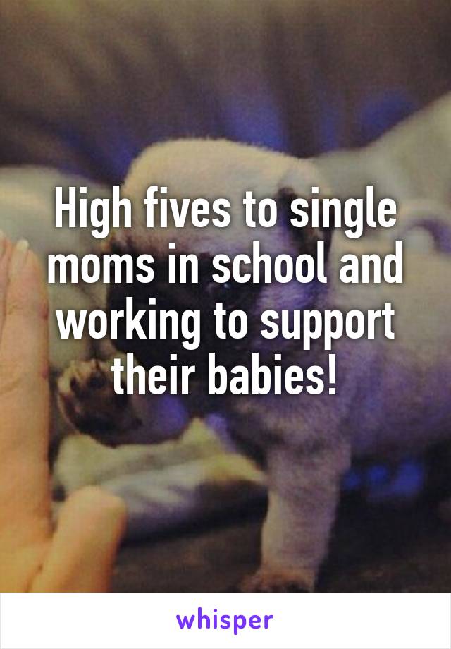 High fives to single moms in school and working to support their babies!
