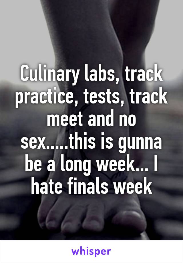 Culinary labs, track practice, tests, track meet and no sex.....this is gunna be a long week... I hate finals week