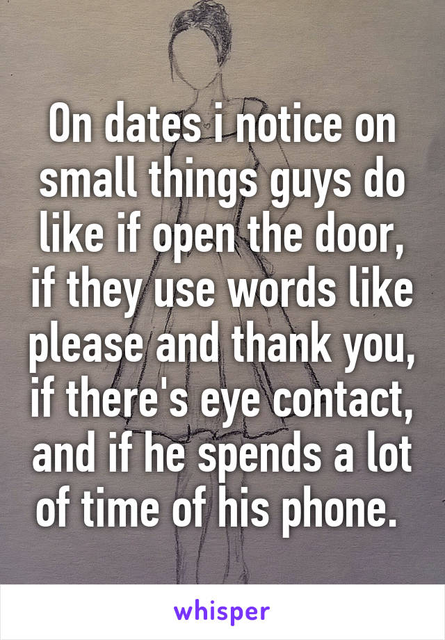 On dates i notice on small things guys do like if open the door, if they use words like please and thank you, if there's eye contact, and if he spends a lot of time of his phone. 
