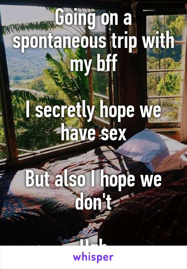 Going on a spontaneous trip with my bff

I secretly hope we have sex

But also I hope we don't

Ugh