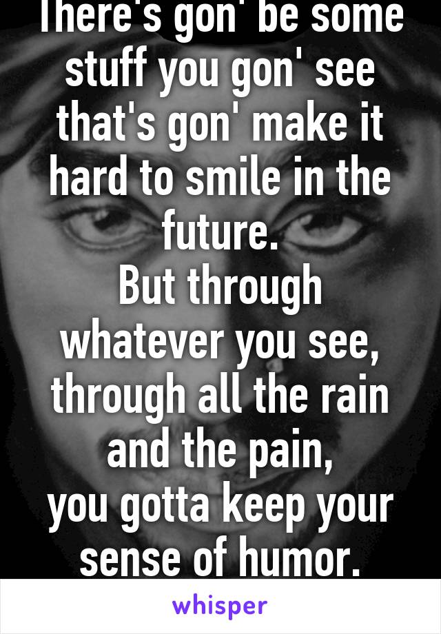 There's gon' be some stuff you gon' see
that's gon' make it hard to smile in the future.
But through whatever you see,
through all the rain and the pain,
you gotta keep your sense of humor.

