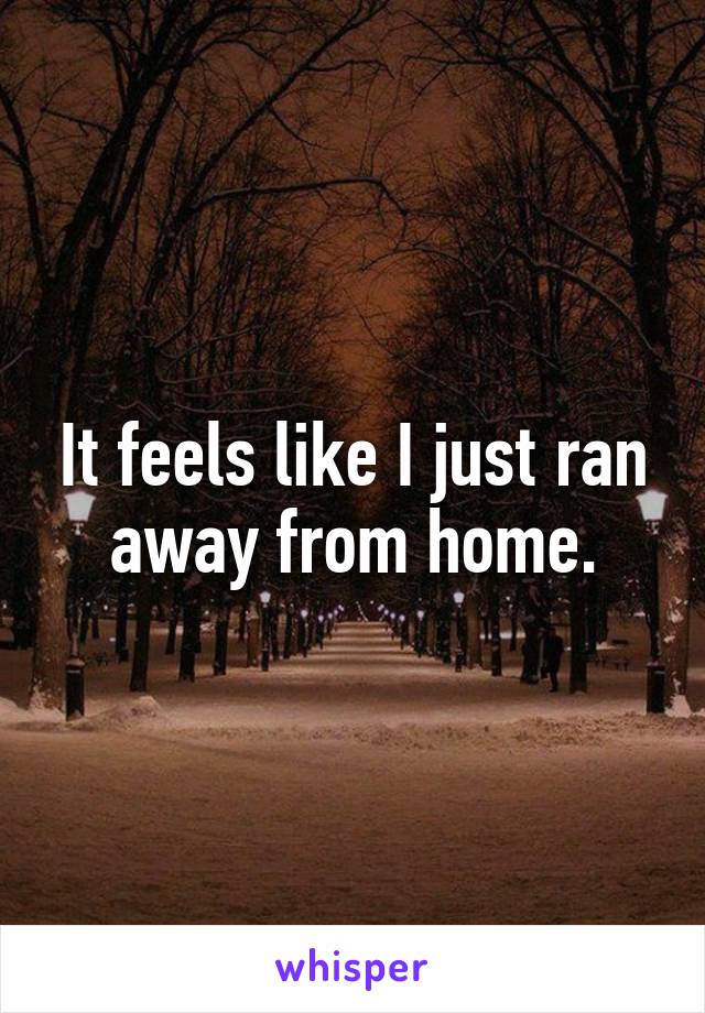 It feels like I just ran away from home.