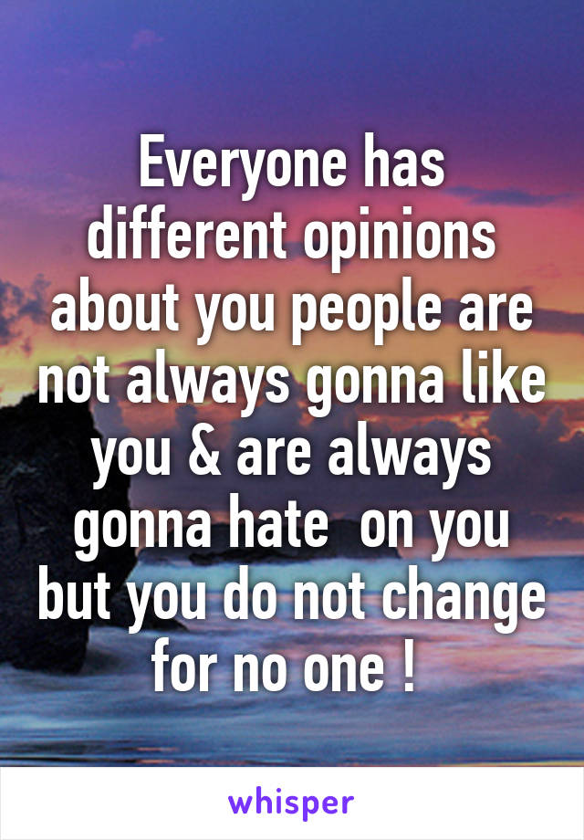 Everyone has different opinions about you people are not always gonna like you & are always gonna hate  on you but you do not change for no one ! 