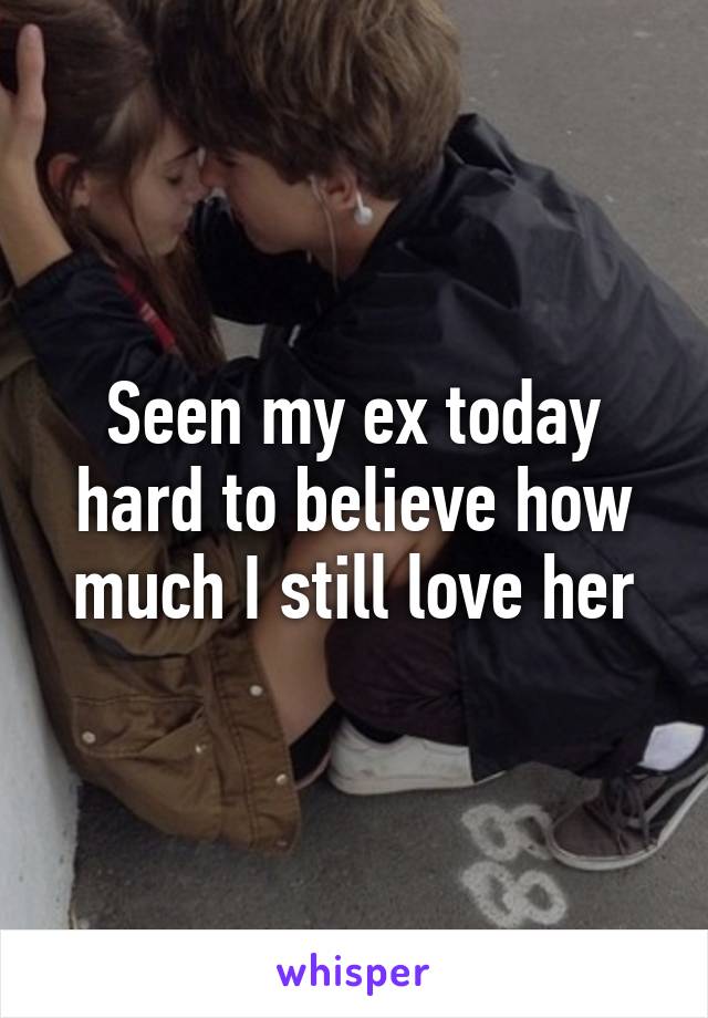 Seen my ex today hard to believe how much I still love her