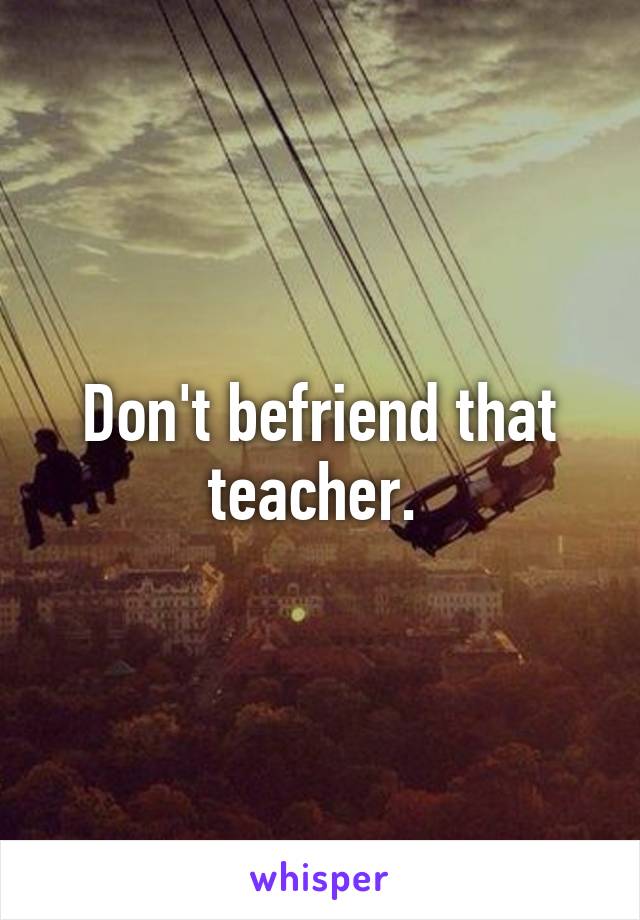 Don't befriend that teacher. 