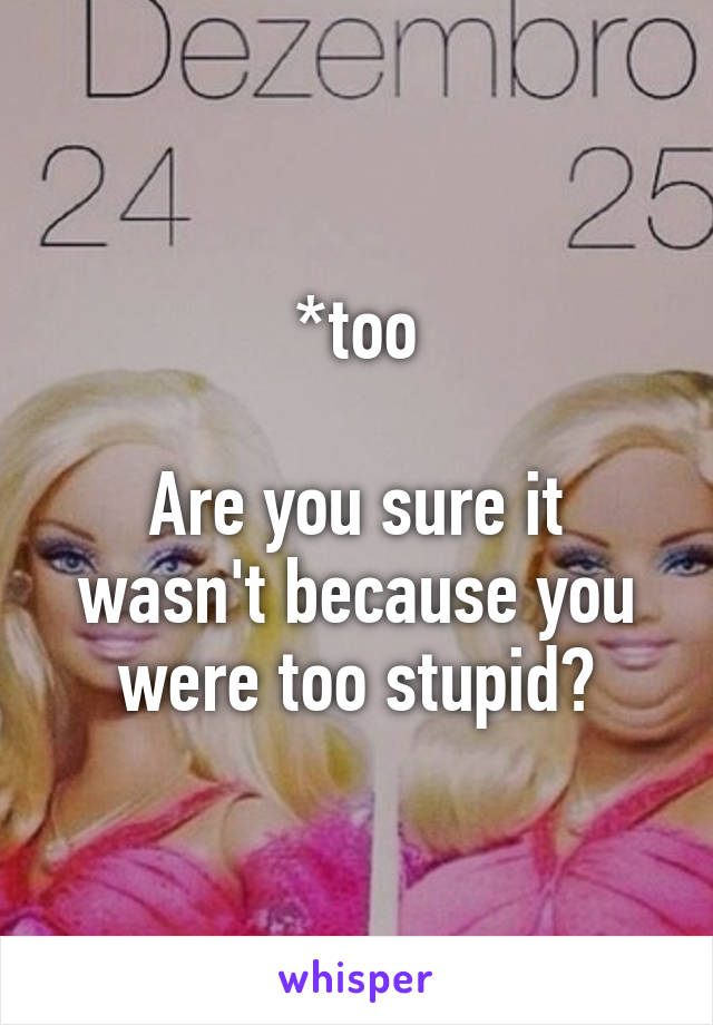 *too

Are you sure it wasn't because you were too stupid?